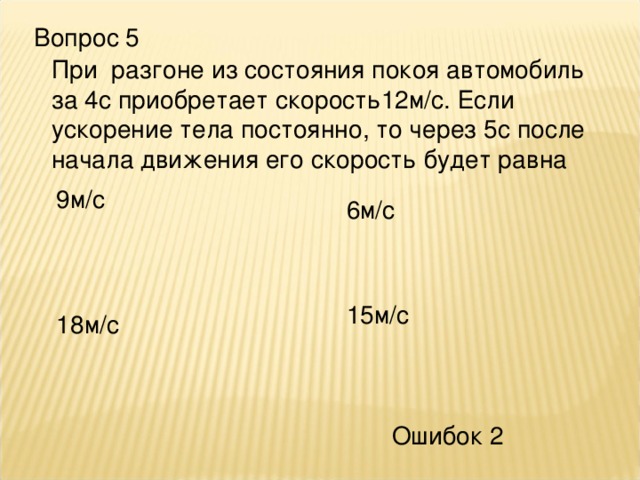 Вопрос 5 При разгоне из состояния покоя автомобиль за 4с приобретает скорость12м/с. Если ускорение тела постоянно, то через 5с после начала движения его скорость будет равна 9м/с 6м/с 15м/с 18м/с Ошибок 2 