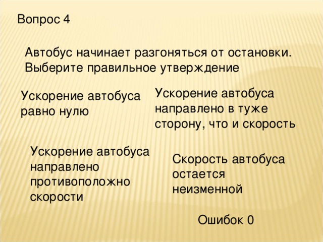 Вопрос 4 Автобус начинает разгоняться от остановки. Выберите правильное утверждение Ускорение автобуса направлено в туже сторону, что и скорость Ускорение автобуса равно нулю Ускорение автобуса направлено противоположно скорости Скорость автобуса остается неизменной Ошибок 0 