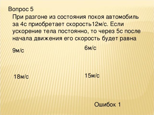 Вопрос 5 При разгоне из состояния покоя автомобиль за 4с приобретает скорость12м/с. Если ускорение тела постоянно, то через 5с после начала движения его скорость будет равна 6м/с 9м/с 15м/с 18м/с Ошибок 1 