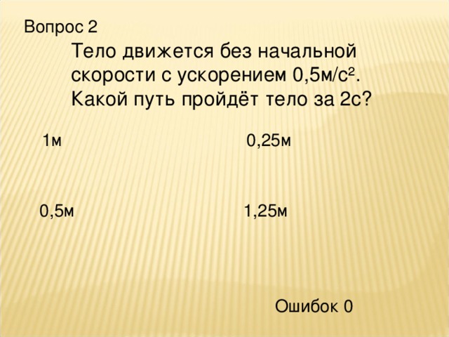 Вопрос 2 Тело движется без начальной скорости с ускорением 0,5м/с². Какой путь пройдёт тело за 2с? 1м 0,25м 0,5м 1,25м Ошибок 0 