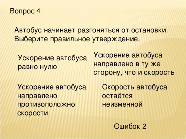 Вопрос 4 Автобус начинает разгоняться от остановки. Выберите правильное утверждение. Ускорение автобуса направлено в ту же сторону, что и скорость Ускорение автобуса равно нулю Ускорение автобуса направлено противоположно скорости Скорость автобуса остаётся неизменной Ошибок 2 
