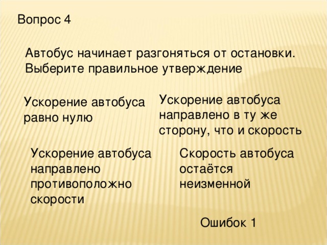 Вопрос 4 Автобус начинает разгоняться от остановки. Выберите правильное утверждение Ускорение автобуса направлено в ту же сторону, что и скорость Ускорение автобуса равно нулю Ускорение автобуса направлено противоположно скорости Скорость автобуса остаётся неизменной Ошибок 1 