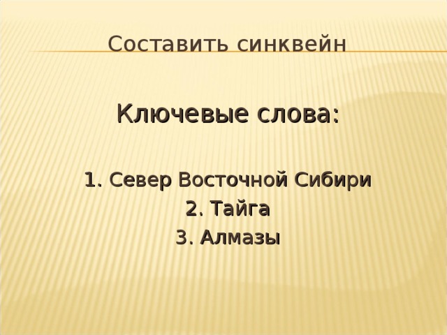 Составить синквейн Ключевые слова: 1. Север Восточной Сибири 2. Тайга 3. Алмазы 