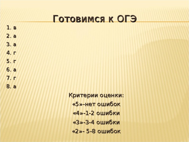 Готовимся к ОГЭ 1. в 2. а 3. а 4. г 5. г 6. а 7. г 8. а Критерии оценки: «5»-нет ошибок «4»-1-2 ошибки «3»-3-4 ошибки «2»- 5-8 ошибок 
