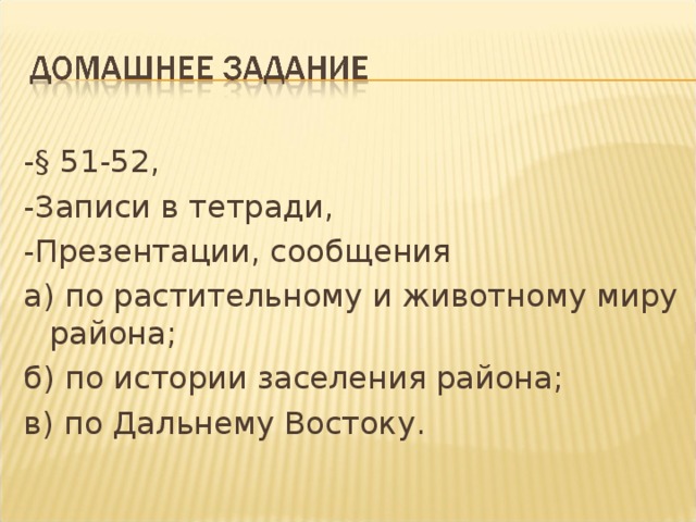 -§ 51-52, -Записи в тетради, -Презентации, сообщения а) по растительному и животному миру района; б) по истории заселения района; в) по Дальнему Востоку. 