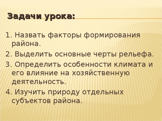 Задачи урока: 1. Назвать факторы формирования района. 2. Выделить основные черты рельефа. 3. Определить особенности климата и его влияние на хозяйственную деятельность. 4. Изучить природу отдельных субъектов района. 