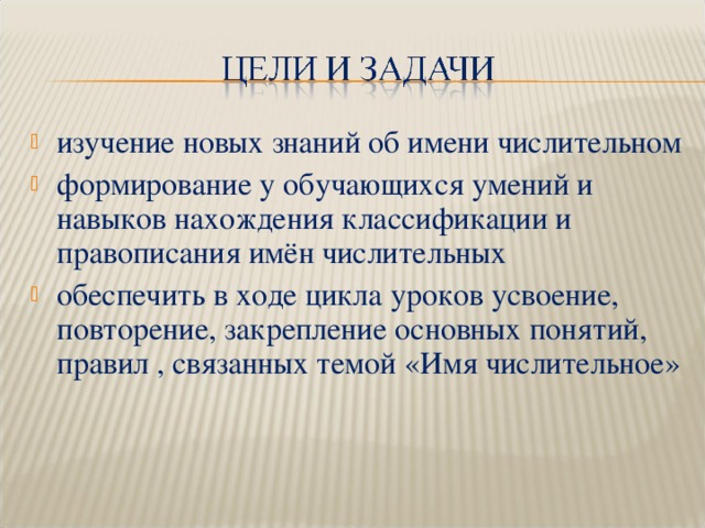 изучение новых знаний об имени числительном формирование у обучающихся умений и навыков нахождения классификации и правописания имён числительных обеспечить в ходе цикла уроков усвоение, повторение, закрепление основных понятий, правил , связанных темой «Имя числительное»   