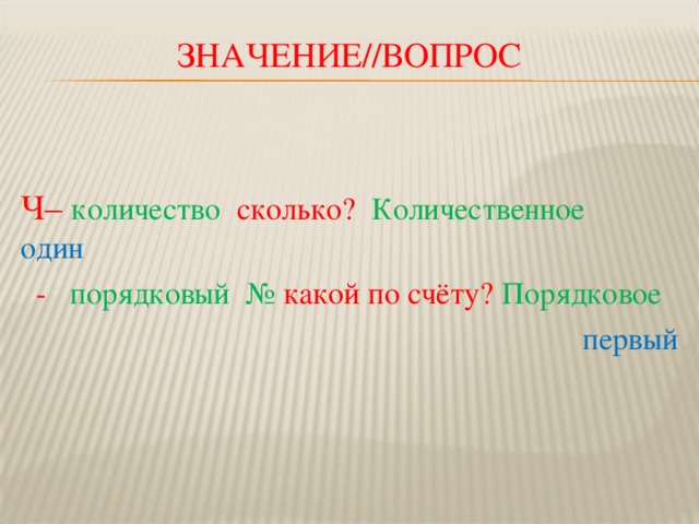 ЗНАЧЕНИЕ//ВОПРОС Ч– количество  сколько? Количественное  один   - порядковый № какой по счёту? Порядковое  первый 