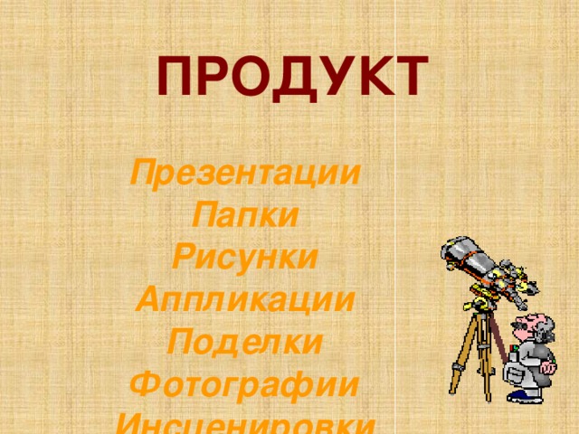 ПРОДУКТ Презентации Папки Рисунки Аппликации Поделки Фотографии Инсценировки  