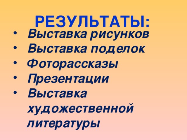 РЕЗУЛЬТАТЫ: Выставка рисунков Выставка поделок Фоторассказы Презентации Выставка художественной литературы 