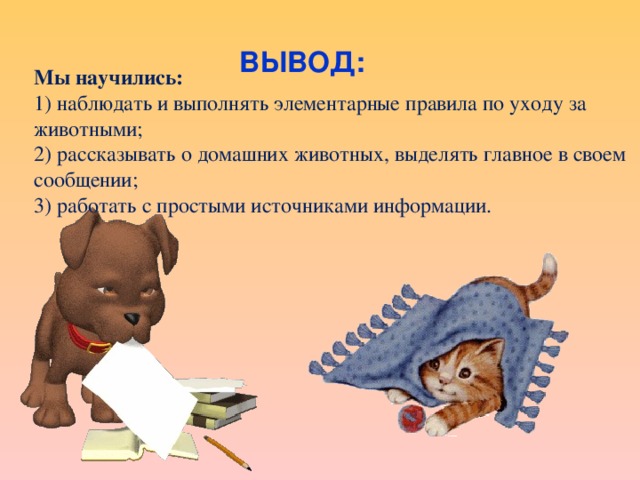 ВЫВОД: Мы научились : 1) наблюдать и выполнять элементарные правила по уходу за животными; 2) рассказывать о домашних животных, выделять главное в своем сообщении; 3) работать с простыми источниками информации. 