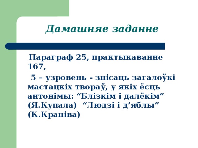 Дамашняе заданне  Параграф 25, практыкаванне 167,  5 – узровень - зпісаць загалоўкі мастацкіх твораў, у якіх ёсць антонімы: “Блізкім і далёкім” (Я.Купала) “Людзі і д’яблы” (К.Крапіва) 