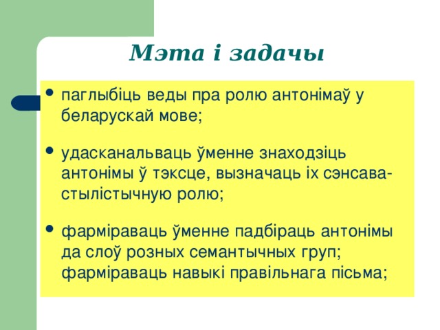 Мэта і задачы паглыбіць веды пра ролю антонімаў у беларускай мове; удасканальваць ўменне знаходзіць антонімы ў тэксце, вызначаць іх сэнсава-стылістычную ролю; фарміраваць ўменне падбіраць антонімы да слоў розных семантычных груп; фарміраваць навыкі правільнага пісьма; 