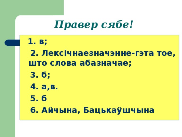 Правер сябе!  1. в;  2. Лексічнаезначэнне-гэта тое, што слова абазначае;  3. б;  4. а,в.  5. б  6. Айчына, Бацькаўшчына 