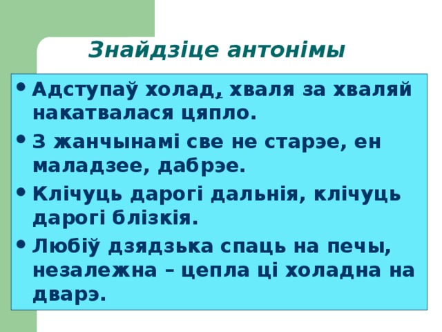 Знайдзіце антонімы Адступаў холад , хваля за хваляй накатвалася цяпло. З жанчынамі све не старэе, ен маладзее, дабрэе. Клічуць дарогі дальнія, клічуць дарогі блізкія. Любіў дзядзька спаць на печы, незалежна – цепла ці холадна на дварэ. 
