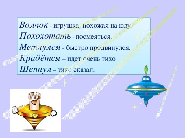 Волчок - игрушка, похожая на юлу. Похохотать - посмеяться. Метнулся  - быстро продвинулся. Крадётся  – идет очень тихо Шепнул – тихо сказал. 