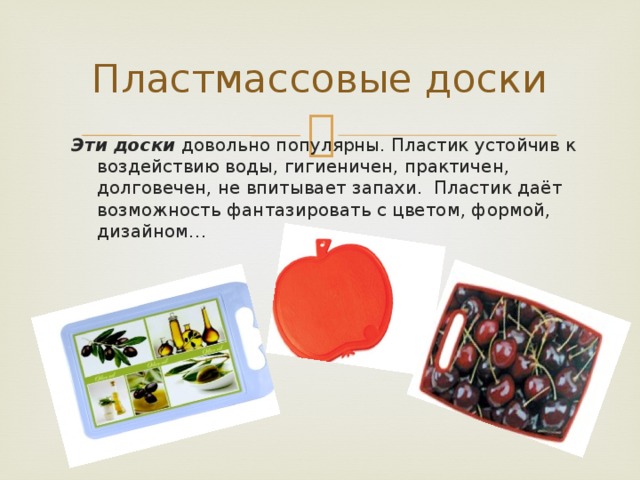 Пластмассовые доски Эти доски довольно популярны. Пластик устойчив к воздействию воды, гигиеничен, практичен, долговечен, не впитывает запахи. Пластик даёт возможность фантазировать с цветом, формой, дизайном…  