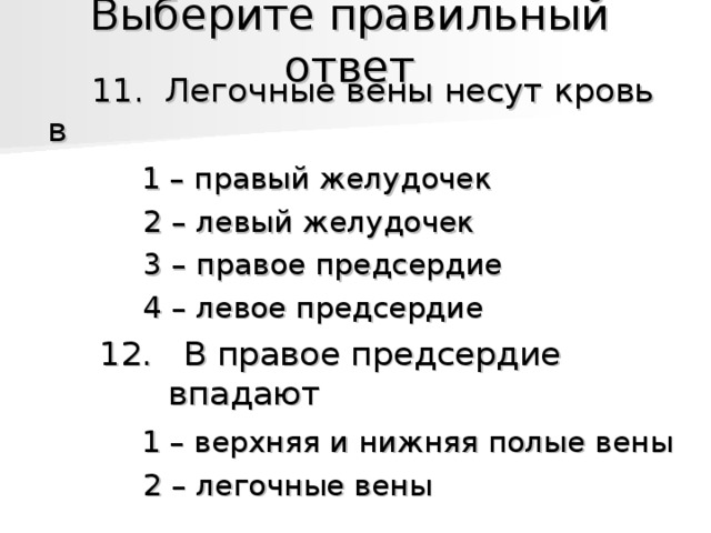 Выберите правильный ответ    11.  Легочные вены несут кровь в    11.  Легочные вены несут кровь в    11.  Легочные вены несут кровь в  1 – правый желудочек  2 – левый желудочек  3 – правое предсердие  4 – левое предсердие  12.  В правое предсердие впадают  1 – верхняя и нижняя полые вены  2 – легочные вены  1 – правый желудочек  2 – левый желудочек  3 – правое предсердие  4 – левое предсердие  12.  В правое предсердие впадают  1 – верхняя и нижняя полые вены  2 – легочные вены  1 – правый желудочек  2 – левый желудочек  3 – правое предсердие  4 – левое предсердие  12.  В правое предсердие впадают  1 – верхняя и нижняя полые вены  2 – легочные вены  1 – правый желудочек  2 – левый желудочек  3 – правое предсердие  4 – левое предсердие  12.  В правое предсердие впадают  1 – верхняя и нижняя полые вены  2 – легочные вены  1 – правый желудочек  2 – левый желудочек  3 – правое предсердие  4 – левое предсердие  12.  В правое предсердие впадают  1 – верхняя и нижняя полые вены  2 – легочные вены 