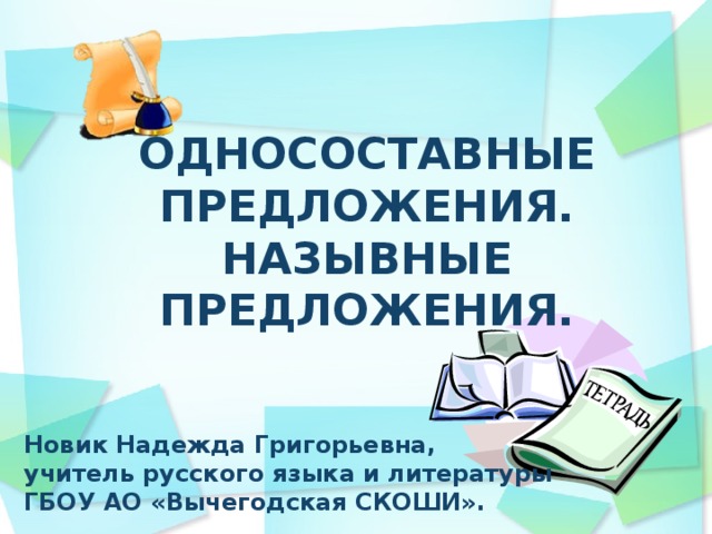 ОДНОСОСТАВНЫЕ ПРЕДЛОЖЕНИЯ. НАЗЫВНЫЕ ПРЕДЛОЖЕНИЯ. Новик Надежда Григорьевна, учитель русского языка и литературы ГБОУ АО «Вычегодская СКОШИ».  