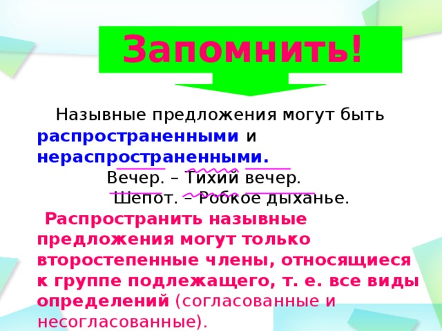 Запомнить!    Назывные предложения могут быть распространенными  и нераспространенными.   Вечер. – Тихий вечер.  Шепот. – Робкое дыханье.  Распространить назывные предложения могут только второстепенные члены, относящиеся к группе подлежащего, т. е. все виды определений  (согласованные и несогласованные). 