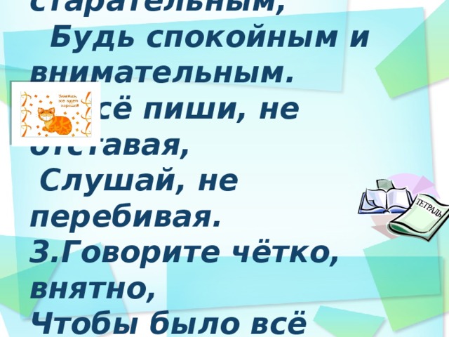 Добрый день!   На уроке будь старательным,  Будь спокойным и внимательным.  2.Всё пиши, не отставая,  Слушай, не перебивая.  3.Говорите чётко, внятно,  Чтобы было всё понятно.     
