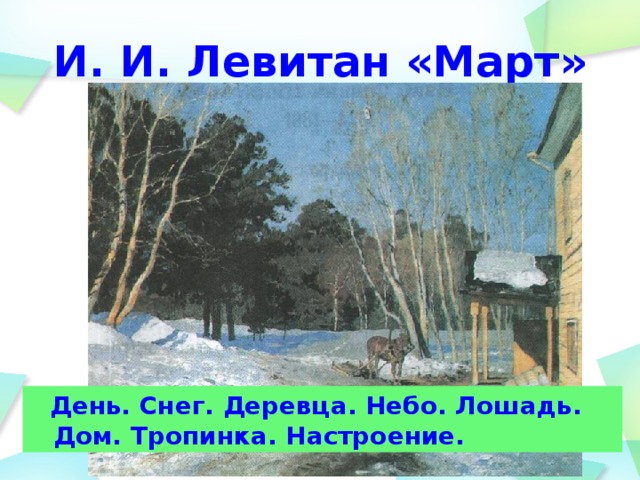И. И. Левитан «Март»  День. Снег. Деревца. Небо. Лошадь. Дом. Тропинка. Настроение. 