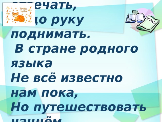  Добрый день!   4.Если хочешь отвечать,  Надо руку поднимать.  В стране родного языка  Не всё известно нам пока,  Но путешествовать начнём  И сами до всего дойдём .   