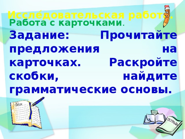 Иссле ́ довательская работа.    Работа с карточками . Задание:  Прочитайте предложения на карточках. Раскройте скобки, найдите грамматические основы.     день идёшь по дорожке парка и любуешься   