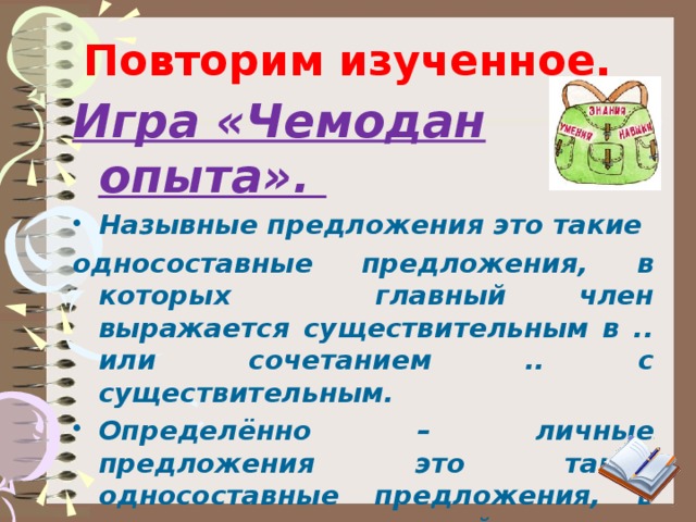 Повторим изученное. Игра «Чемодан опыта». Назывные предложения это такие односоставные предложения, в которых главный член выражается существительным в .. или сочетанием .. с существительным. Определённо – личные предложения это такие односоставные предложения, в которых главный член выражается глаголом в форме .., .. лица .. или .. наклонения  