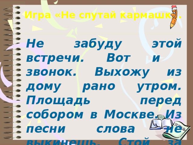 Игра «Не спутай кармашки.     Не забуду этой встречи. Вот и звонок. Выхожу из дому рано утром. Площадь перед собором в Москве. Из песни слова не выкинешь. Стой за правду горой. Весенняя ночь. Глухая пора листопада. день идёшь по дорожке парка и любуешься  