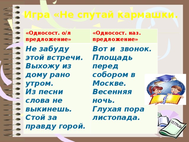 Игра «Не спутай кармашки.     «Односост. о/л предложение» Не забуду этой встречи. «Односост. наз. предложение» Вот и звонок. Выхожу из дому рано утром. Из песни слова не выкинешь. Стой за правду горой. Площадь перед собором в Москве. Весенняя ночь. Глухая пора листопада. день идёшь по дорожке парка и любуешься  