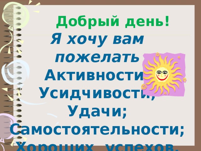 Добрый день! Я хочу вам пожелать Активности; Усидчивости; Удачи; Самостоятельности; Хороших успехов.       