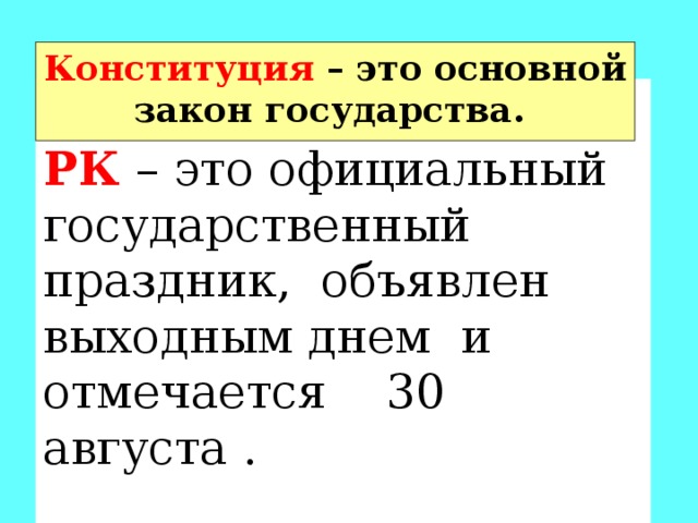 Конституция  – это основной закон государства. День Конституции  РК  – это официальный государственный праздник, объявлен выходным днем и отмечается 30 августа . 