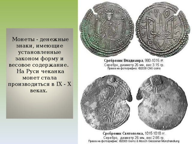Монеты - денежные знаки, имеющие установленные законом форму и весовое содержание.  На Руси чеканка монет стала производиться в IX - X веках.