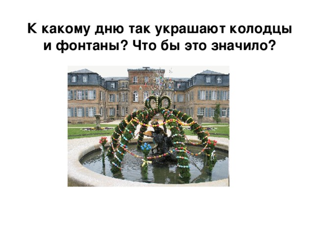 К какому дню так украшают колодцы и фонтаны? Что бы это значило? 