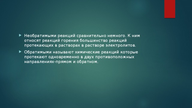 Необратимыми реакций сравнительно немного. К ним относят реакций горения большинство реакций протекающих в растворах в растворе электролитов. Обратимыми называют химические реакций которые протекают одновременно в двух противоположных направлениях-прямом и обратном. 