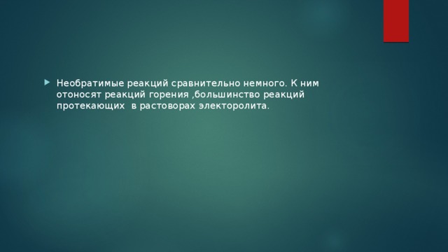 Необратимые реакций сравнительно немного. К ним отоносят реакций горения ,большинство реакций протекающих в растоворах электоролита. 