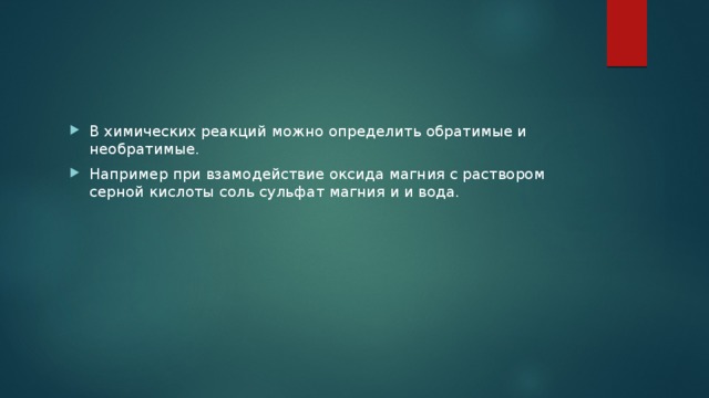 В химических реакций можно определить обратимые и необратимые. Например при взамодействие оксида магния с раствором серной кислоты соль сульфат магния и и вода. 