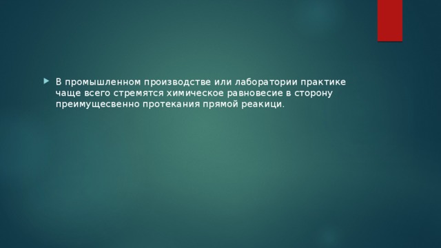 В промышленном производстве или лаборатории практике чаще всего стремятся химическое равновесие в сторону преимущесвенно протекания прямой реакици. 