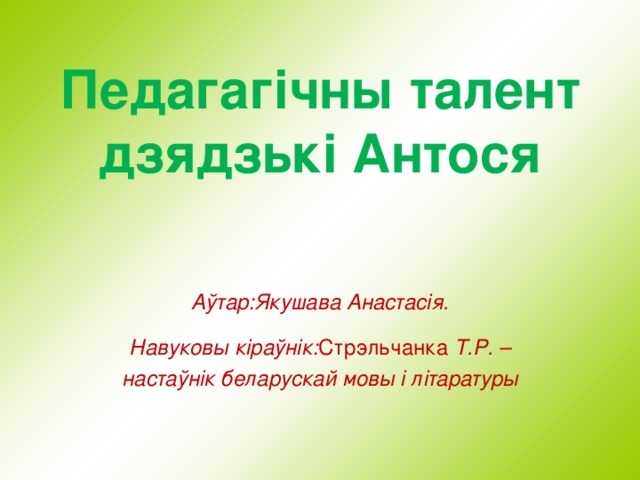 Педаг аг i чны талент дзядзьк i Антося   Аўтар: Якушава Анастас i я. Навуковы кіраўнік: Стрэльчанка Т.Р. – настаўнік беларускай мовы i лі таратуры  