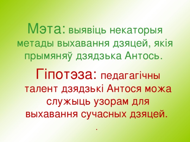 Мэта:  выяв i ць некаторыя метады выхавання дзяцей, як i я п рымяняў дзядзька Антось. Г i потэза: педагаг i чны талент дзядзьк i Антося можа служыць узорам для выхавання сучасных дзяцей. . 