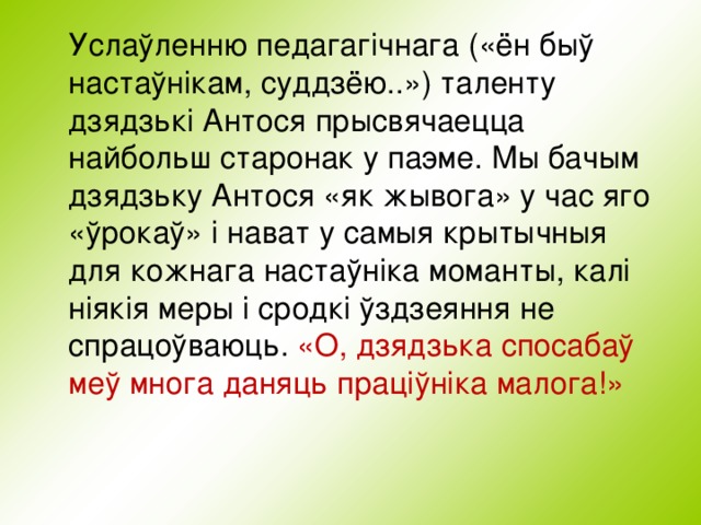  Услаўленню педагагічнага («ён быў настаўнікам, суддзёю..») таленту дзядзькі Антося прысвячаецца найбольш старонак у паэме. Мы бачым дзядзьку Антося «як жывога» у час яго «ўрокаў» і нават у самыя крытычныя для кожнага настаўніка моманты, калі ніякія меры і сродкі ўздзеяння не спрацоўваюць. «О, дзядзька спосабаў меў многа даняць праціўніка малога!» 