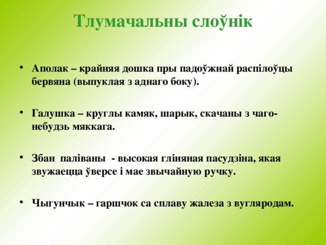 Тлумачальны слоўн i к    Аполак – крайняя дошка пры падоўжнай расп i лоўцы бервяна (выпуклая з аднаго боку).   Галушка – круглы камяк, шарык, скачаны з чаго-небудзь мяккага.  Збан  паліваны - высокая гл i няная пасудз i на, якая звужаецца ўверсе i мае звычайную ручку.  Чыгунчык – гаршчок са сплаву жалеза з вугляродам. 