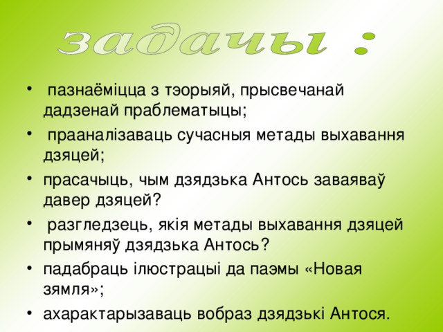  пазнаём i цца з тэорыяй, прысвечанай дадзенай праблематыцы;  праанал i заваць сучасныя метады выхавання дзяцей; прасачыць, чым дзядзька Антось заваяваў давер дзяцей?  разгледзець, як i я метады выхавання дзяцей прымяняў дзядзька Антось? падабраць i люстрацы i да паэмы «Новая зямля»; ахарактарызаваць вобраз дзядзьк i Антося. 