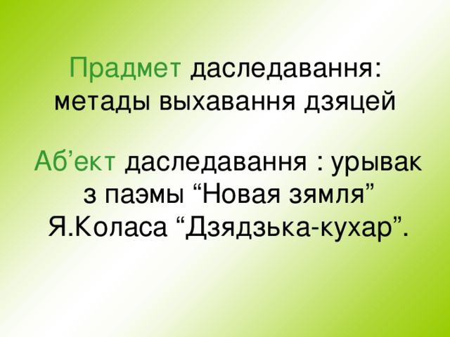 П радмет даследавання: метады выхавання дзяцей Аб’ект даследавання : урывак з паэмы “Новая зямля” Я.Коласа “Дзядзька-кухар” . 