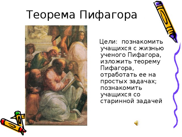  Цели: познакомить учащихся с жизнью ученого Пифагора, изложить теорему Пифагора, отработать ее на простых задачах; познакомить учащихся со старинной задачей 