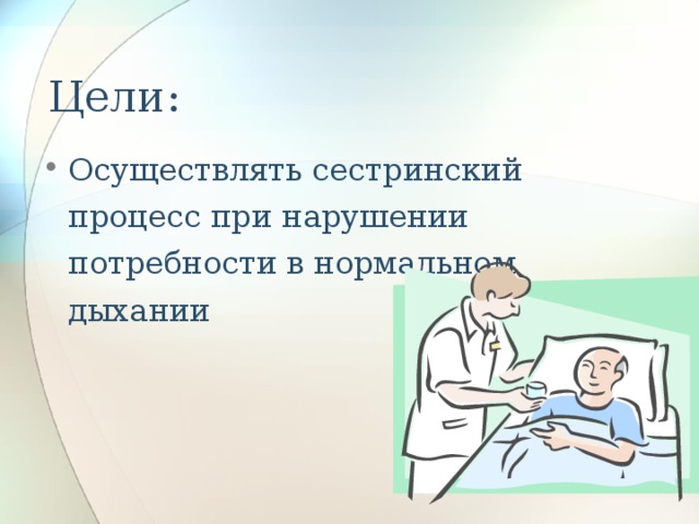 Цели: Осуществлять сестринский процесс при нарушении потребности в нормальном дыхании 