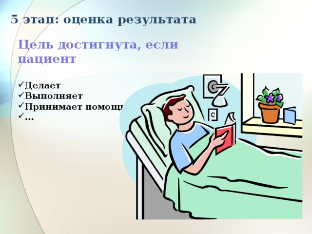 5 этап: оценка результата   Цель достигнута, если пациент  Делает Выполняет Принимает помощь …  