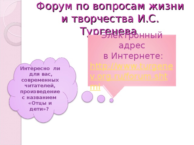 Форум по вопросам жизни и творчества И.С. Тургенева Электронный адрес  в Интернете: http://www.turgenev.org.ru/forum.shtml  Интересно ли для вас, современных читателей, произведение с названием «Отцы и дети»?