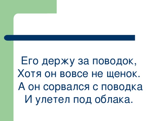Его держу за поводок, Хотя он вовсе не щенок.  А он сорвался с поводка И улетел под облака. 
